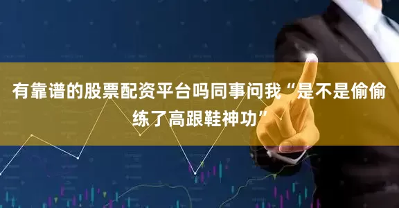有靠谱的股票配资平台吗同事问我“是不是偷偷练了高跟鞋神功”
