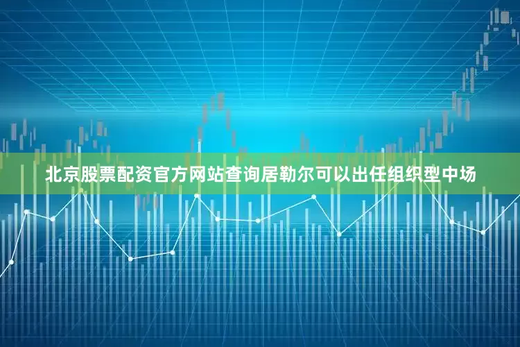 北京股票配资官方网站查询居勒尔可以出任组织型中场