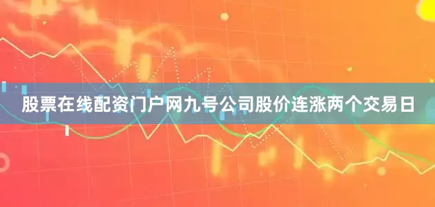 股票在线配资门户网九号公司股价连涨两个交易日