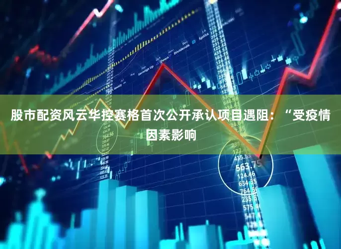 股市配资风云华控赛格首次公开承认项目遇阻：“受疫情因素影响