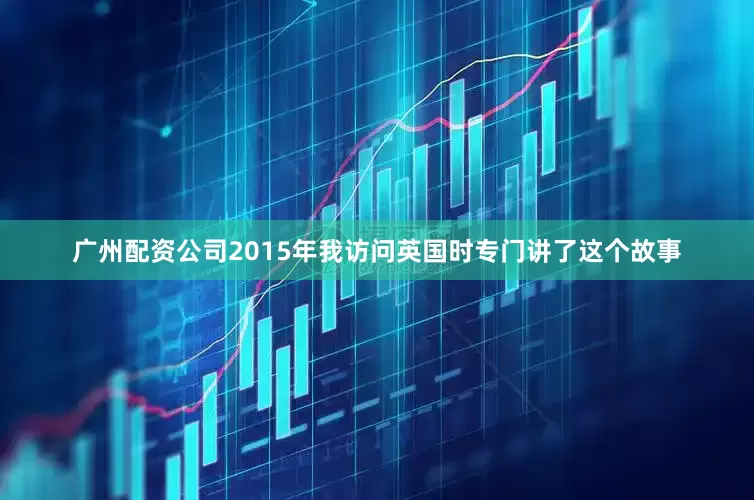 广州配资公司2015年我访问英国时专门讲了这个故事