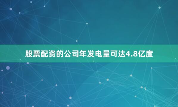 股票配资的公司年发电量可达4.8亿度