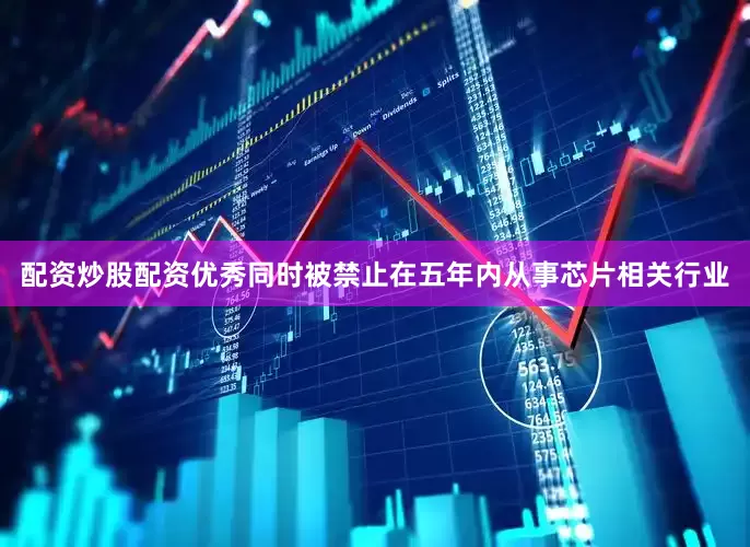 配资炒股配资优秀同时被禁止在五年内从事芯片相关行业