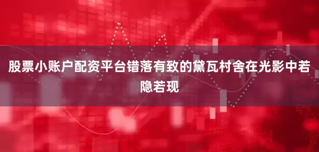 股票小账户配资平台错落有致的黛瓦村舍在光影中若隐若现