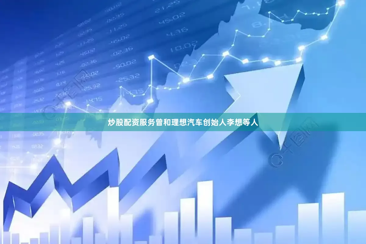 炒股配资服务曾和理想汽车创始人李想等人
