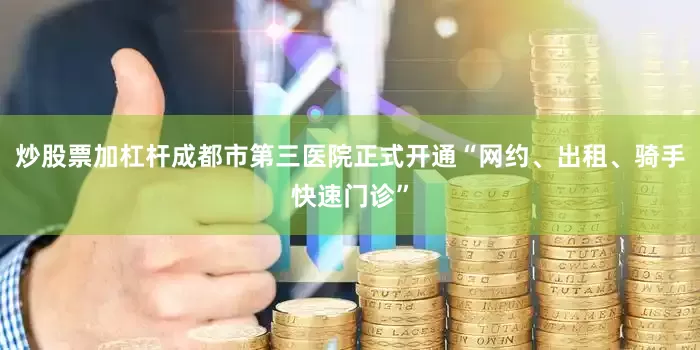 炒股票加杠杆成都市第三医院正式开通“网约、出租、骑手快速门诊”
