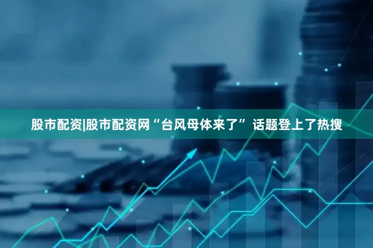 股市配资|股市配资网“台风母体来了” 话题登上了热搜