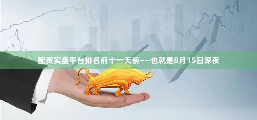 配资实盘平台排名前十一天前——也就是8月15日深夜