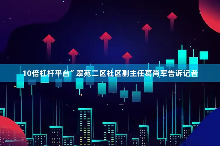 10倍杠杆平台”翠苑二区社区副主任葛肖军告诉记者